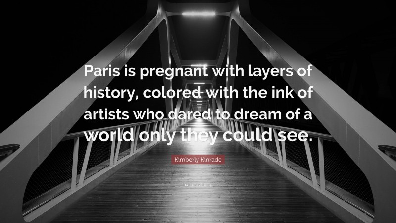 Kimberly Kinrade Quote: “Paris is pregnant with layers of history, colored with the ink of artists who dared to dream of a world only they could see.”