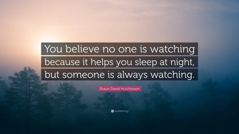 Shaun David Hutchinson Quote: “You believe no one is watching because it helps you sleep at night, but someone is always watching.”