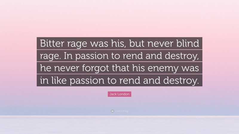 Jack London Quote: “Bitter rage was his, but never blind rage. In passion to rend and destroy, he never forgot that his enemy was in like passion to rend and destroy.”