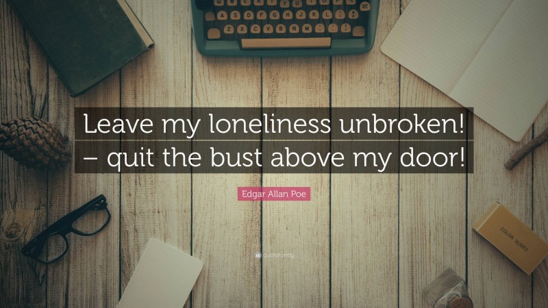 Edgar Allan Poe Quote: “Leave my loneliness unbroken! – quit the bust above my door!”