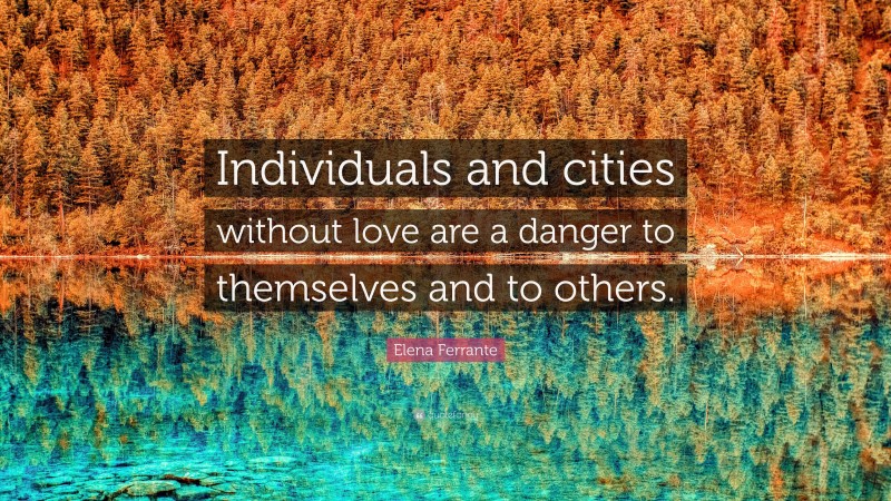 Elena Ferrante Quote: “Individuals and cities without love are a danger to themselves and to others.”