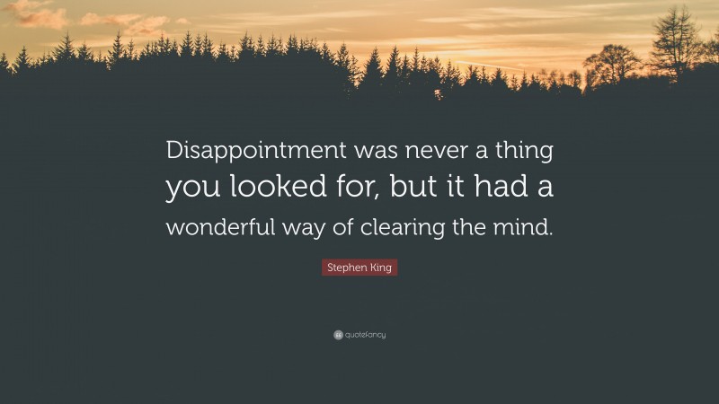Stephen King Quote: “Disappointment was never a thing you looked for, but it had a wonderful way of clearing the mind.”