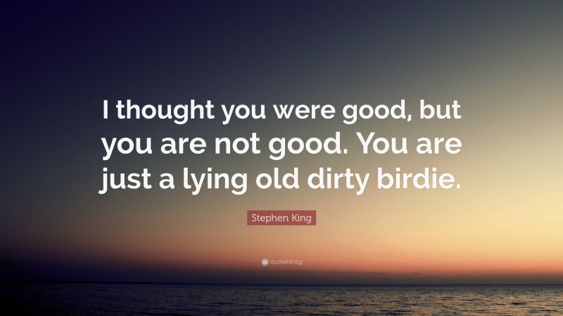 Stephen King Quote: “I thought you were good, but you are not good. You are just a lying old dirty birdie.”