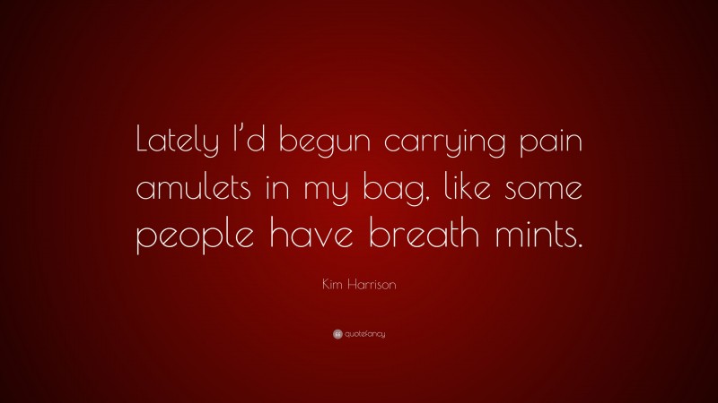 Kim Harrison Quote: “Lately I’d begun carrying pain amulets in my bag, like some people have breath mints.”