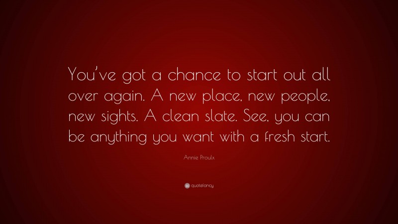 Annie Proulx Quote: “You’ve got a chance to start out all over again. A new place, new people, new sights. A clean slate. See, you can be anything you want with a fresh start.”