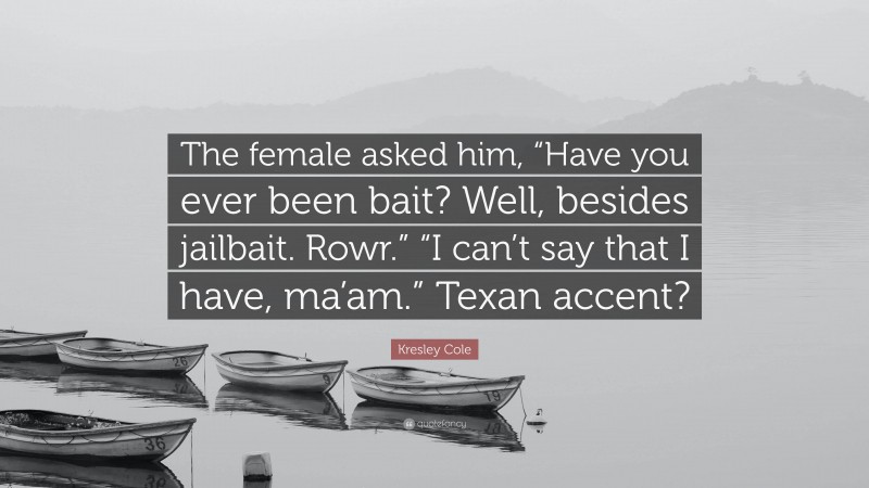 Kresley Cole Quote: “The female asked him, “Have you ever been bait? Well, besides jailbait. Rowr.” “I can’t say that I have, ma’am.” Texan accent?”