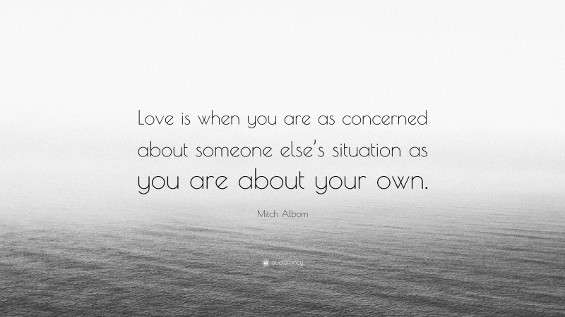 Mitch Albom Quote: “Love is when you are as concerned about someone else’s situation as you are about your own.”