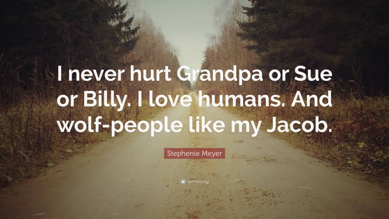Stephenie Meyer Quote: “I never hurt Grandpa or Sue or Billy. I love humans. And wolf-people like my Jacob.”