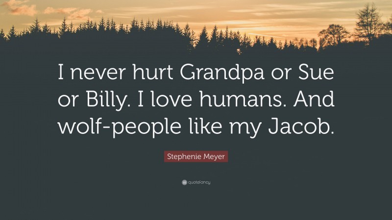 Stephenie Meyer Quote: “I never hurt Grandpa or Sue or Billy. I love humans. And wolf-people like my Jacob.”