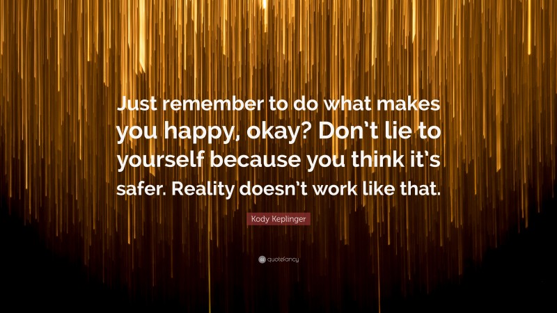 Kody Keplinger Quote: “Just remember to do what makes you happy, okay? Don’t lie to yourself because you think it’s safer. Reality doesn’t work like that.”