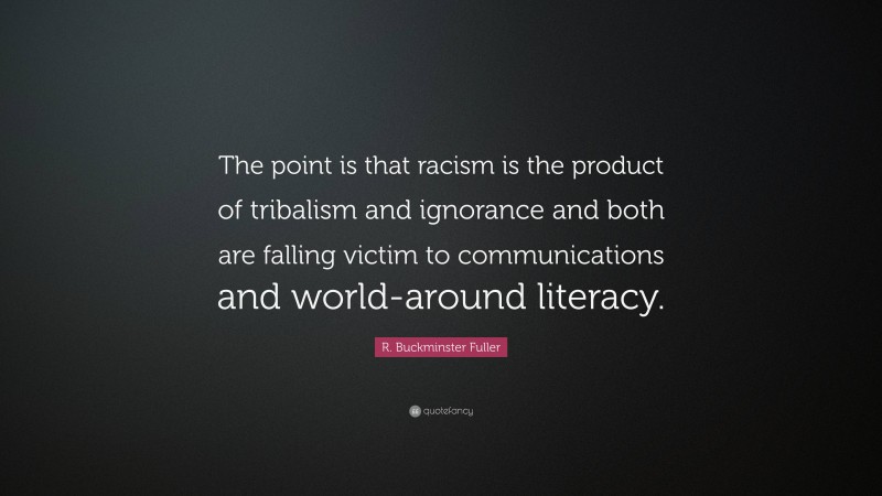 R. Buckminster Fuller Quote: “The point is that racism is the product of tribalism and ignorance and both are falling victim to communications and world-around literacy.”