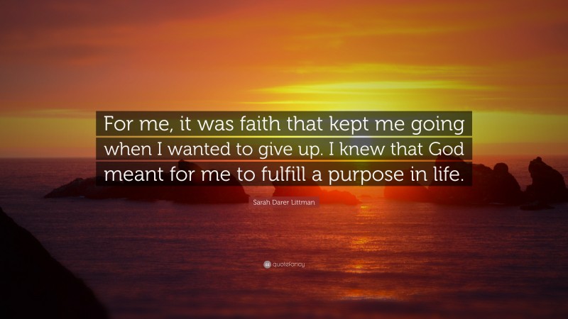 Sarah Darer Littman Quote: “For me, it was faith that kept me going when I wanted to give up. I knew that God meant for me to fulfill a purpose in life.”