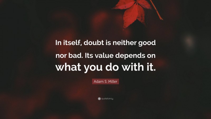 Adam S. Miller Quote: “In itself, doubt is neither good nor bad. Its value depends on what you do with it.”
