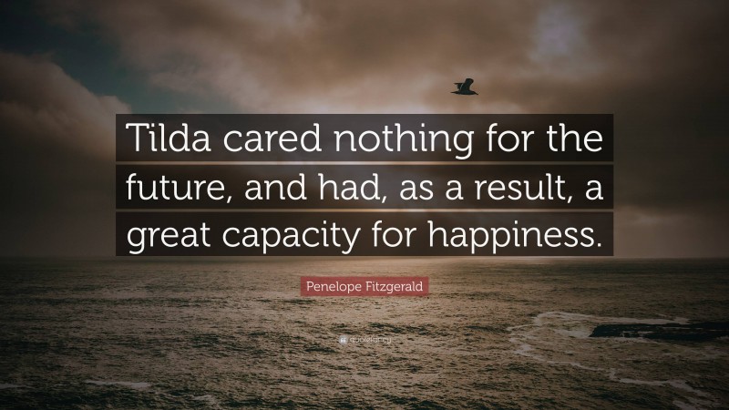 Penelope Fitzgerald Quote: “Tilda cared nothing for the future, and had, as a result, a great capacity for happiness.”