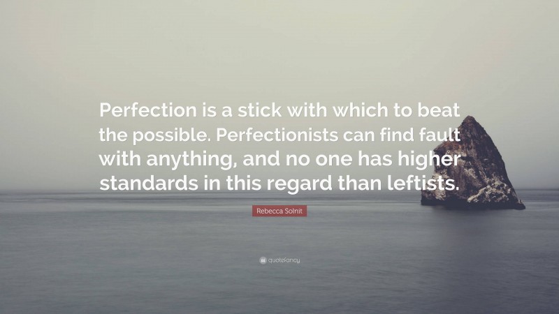 Rebecca Solnit Quote: “Perfection is a stick with which to beat the possible. Perfectionists can find fault with anything, and no one has higher standards in this regard than leftists.”