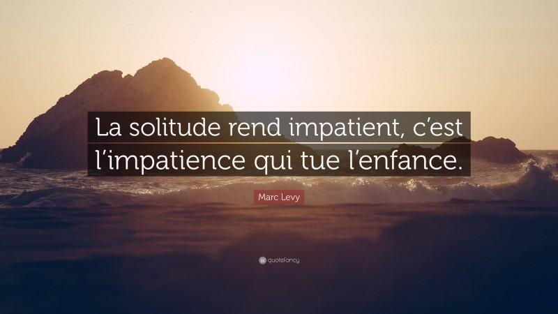 Marc Levy Quote: “La solitude rend impatient, c’est l’impatience qui tue l’enfance.”