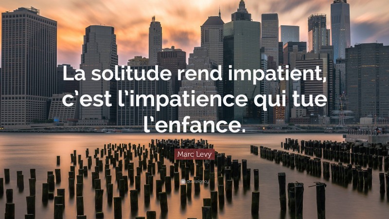 Marc Levy Quote: “La solitude rend impatient, c’est l’impatience qui tue l’enfance.”