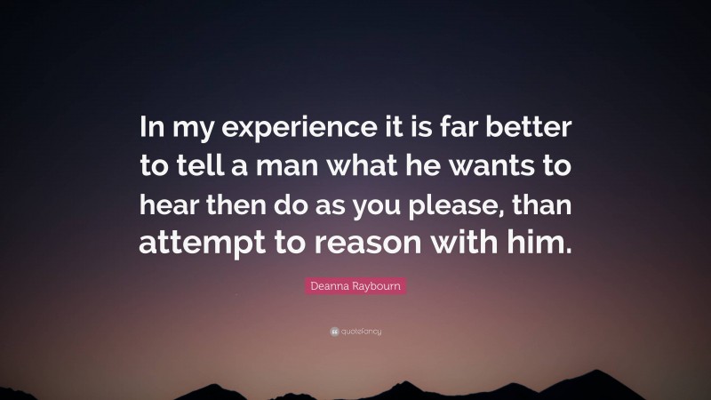 Deanna Raybourn Quote: “In my experience it is far better to tell a man what he wants to hear then do as you please, than attempt to reason with him.”