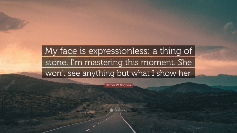 James W. Bodden Quote: “My face is expressionless: a thing of stone. I’m mastering this moment. She won’t see anything but what I show her.”