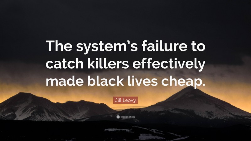 Jill Leovy Quote: “The system’s failure to catch killers effectively made black lives cheap.”