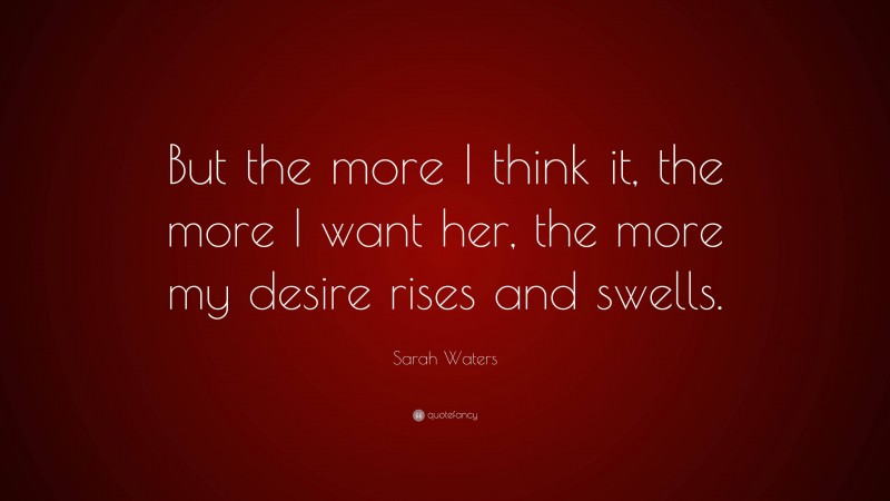 Sarah Waters Quote: “But the more I think it, the more I want her, the more my desire rises and swells.”
