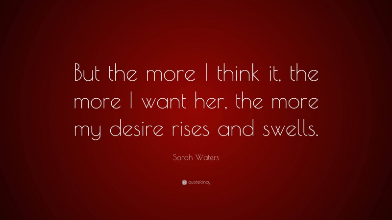 Sarah Waters Quote: “But the more I think it, the more I want her, the more my desire rises and swells.”
