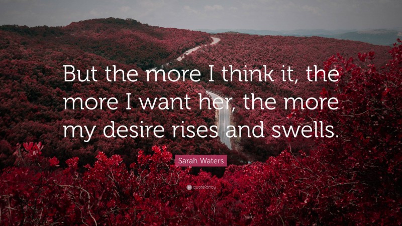 Sarah Waters Quote: “But the more I think it, the more I want her, the more my desire rises and swells.”