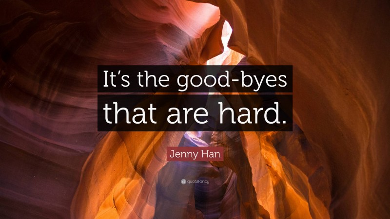 Jenny Han Quote: “It’s the good-byes that are hard.”