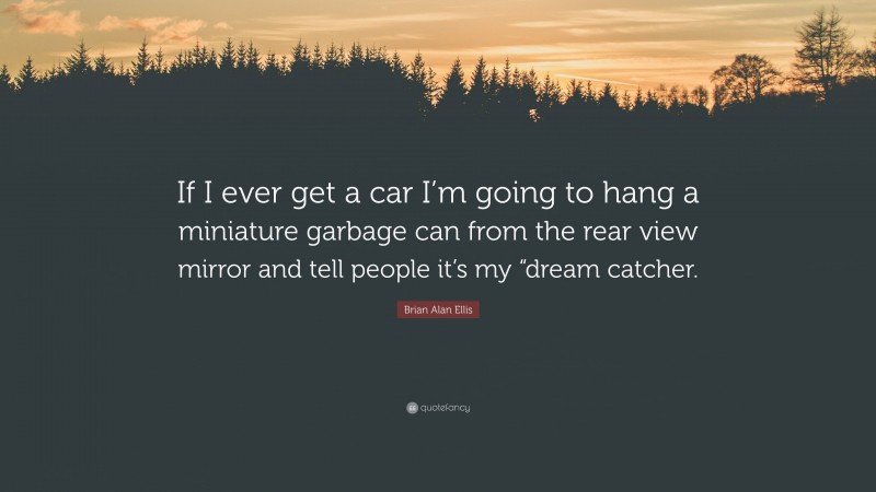 Brian Alan Ellis Quote: “If I ever get a car I’m going to hang a miniature garbage can from the rear view mirror and tell people it’s my “dream catcher.”