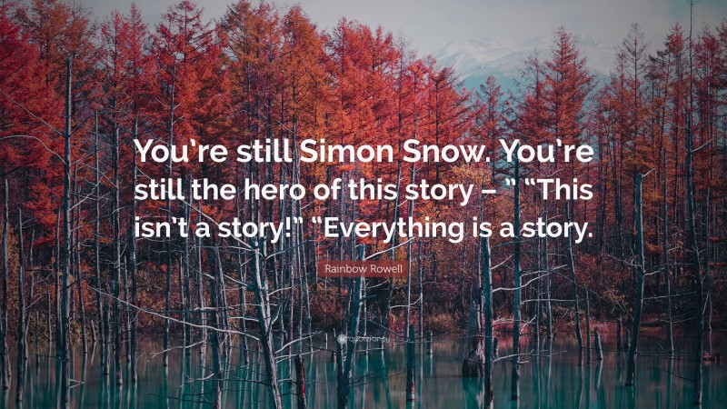 Rainbow Rowell Quote: “You’re still Simon Snow. You’re still the hero of this story – ” “This isn’t a story!” “Everything is a story.”