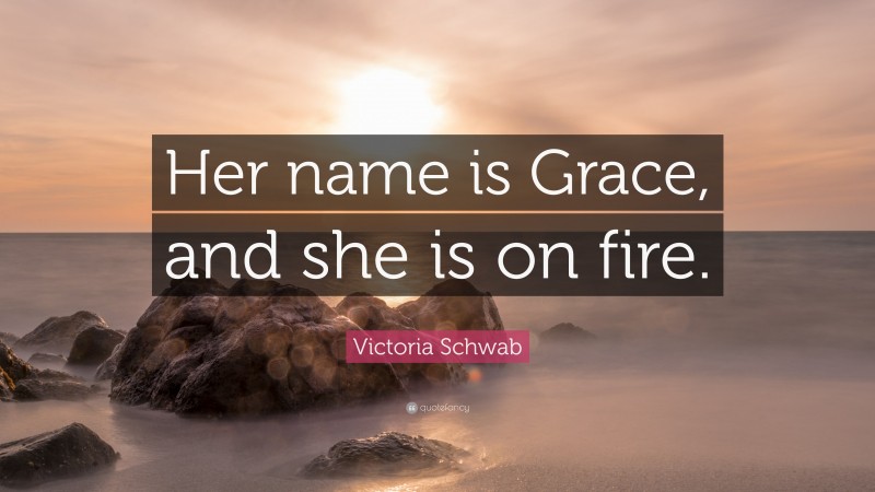 Victoria Schwab Quote: “Her name is Grace, and she is on fire.”