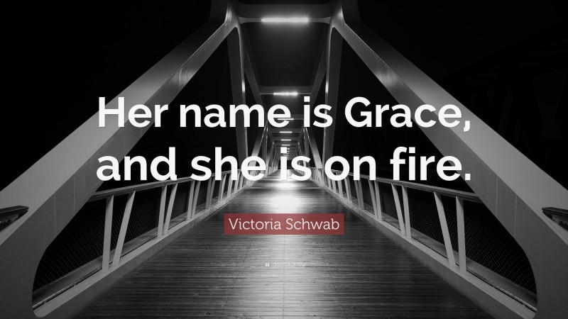Victoria Schwab Quote: “Her name is Grace, and she is on fire.”