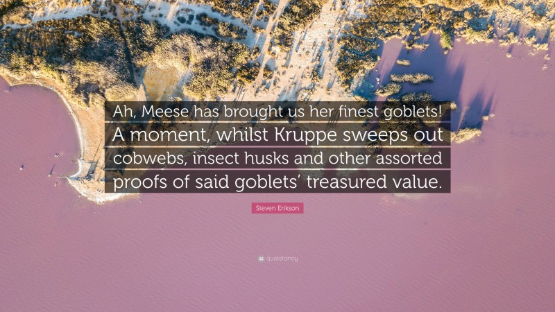 Steven Erikson Quote: “Ah, Meese has brought us her finest goblets! A moment, whilst Kruppe sweeps out cobwebs, insect husks and other assorted proofs of said goblets’ treasured value.”