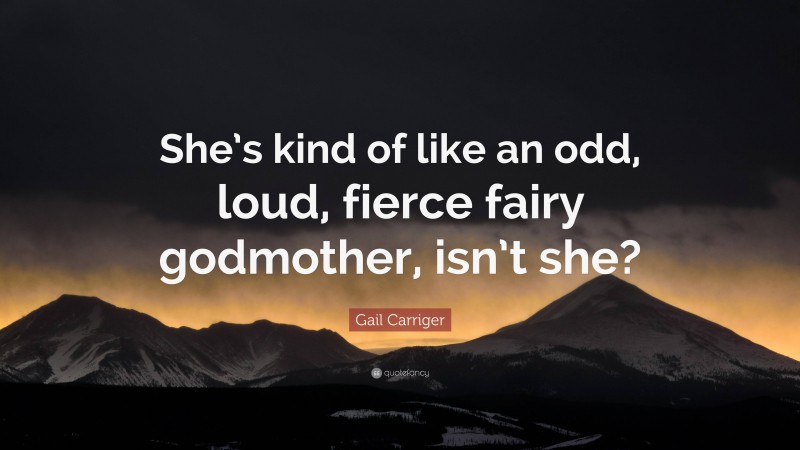 Gail Carriger Quote: “She’s kind of like an odd, loud, fierce fairy godmother, isn’t she?”