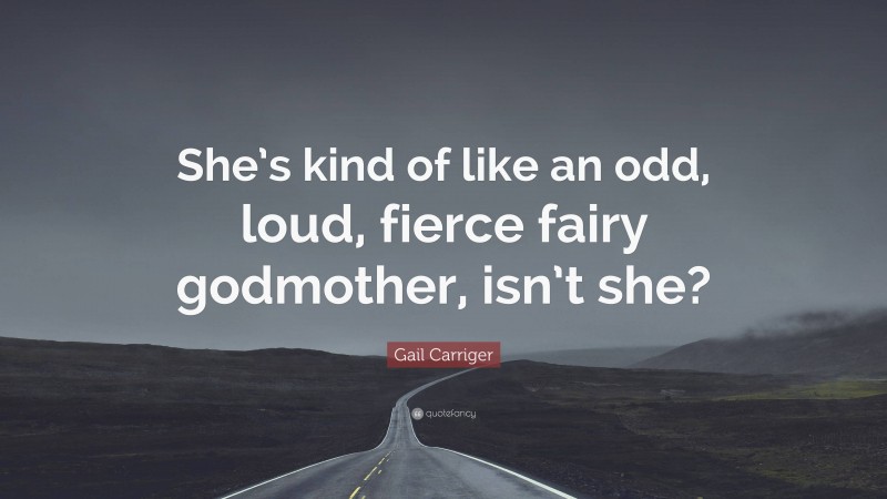 Gail Carriger Quote: “She’s kind of like an odd, loud, fierce fairy godmother, isn’t she?”