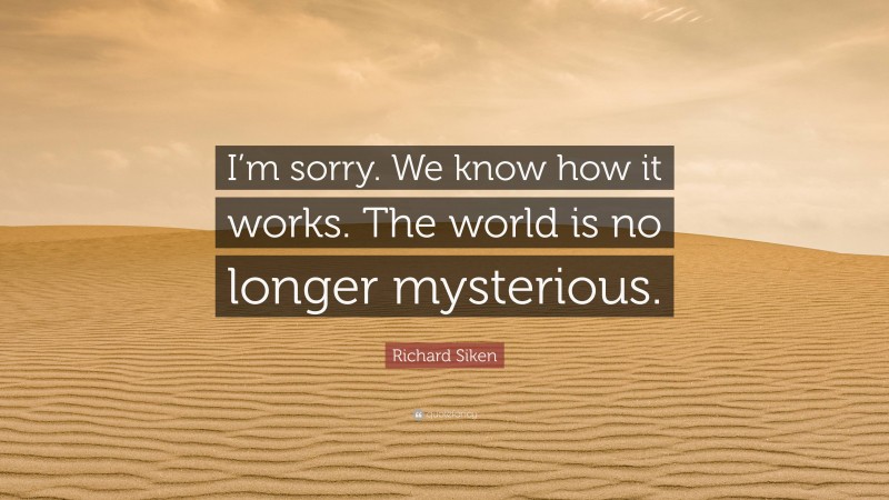 Richard Siken Quote: “I’m sorry. We know how it works. The world is no longer mysterious.”