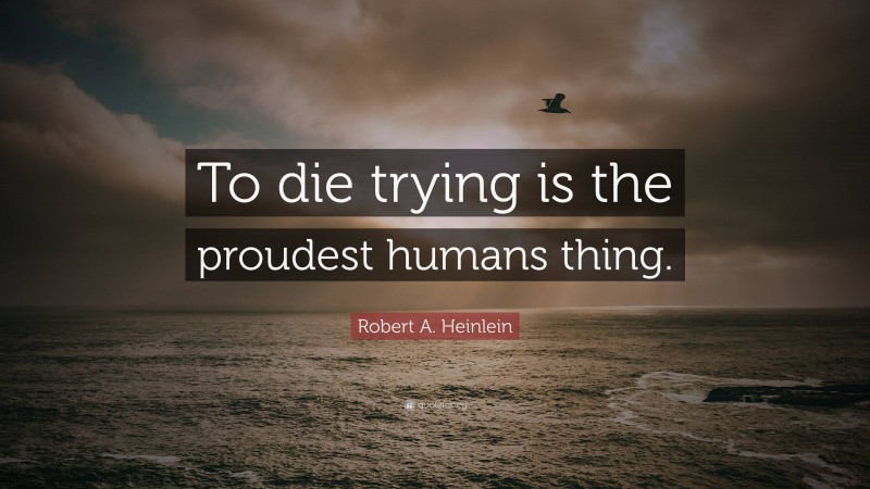 Robert A. Heinlein Quote: “To die trying is the proudest humans thing.”