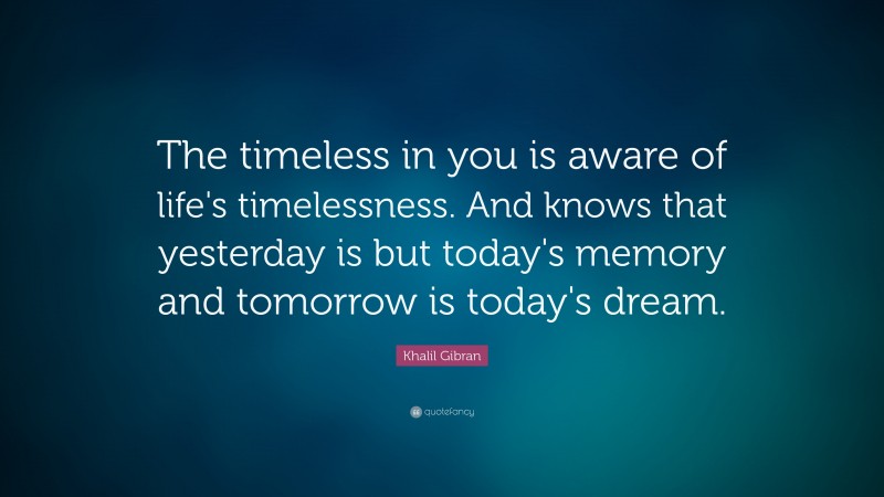 Khalil Gibran Quote: “The timeless in you is aware of life's timelessness. And knows that yesterday is but today's memory and tomorrow is today's dream.”
