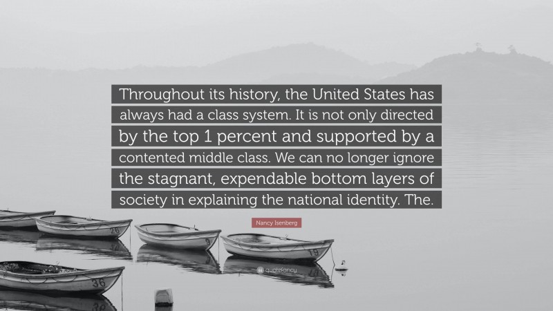 Nancy Isenberg Quote: “Throughout its history, the United States has always had a class system. It is not only directed by the top 1 percent and supported by a contented middle class. We can no longer ignore the stagnant, expendable bottom layers of society in explaining the national identity. The.”