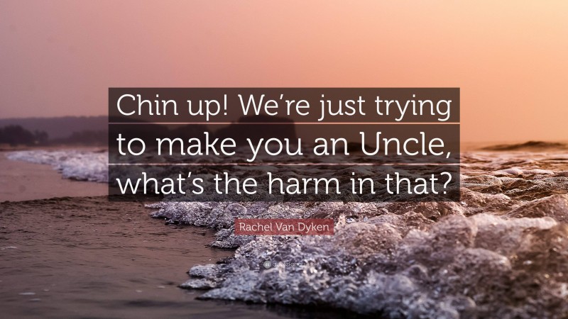 Rachel Van Dyken Quote: “Chin up! We’re just trying to make you an Uncle, what’s the harm in that?”