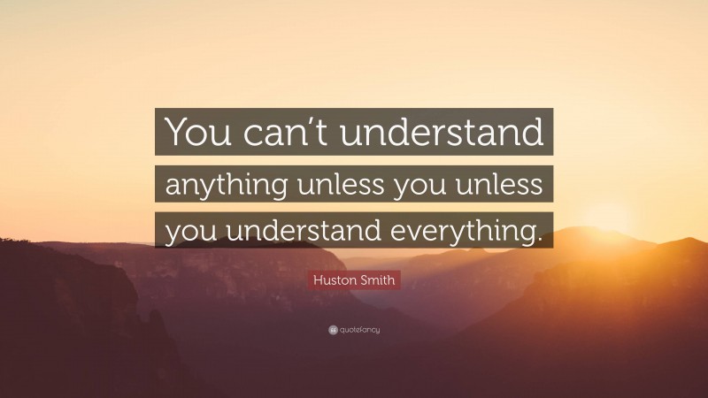 Huston Smith Quote: “You can’t understand anything unless you unless you understand everything.”