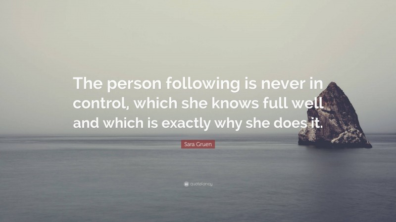 Sara Gruen Quote: “The person following is never in control, which she knows full well and which is exactly why she does it.”