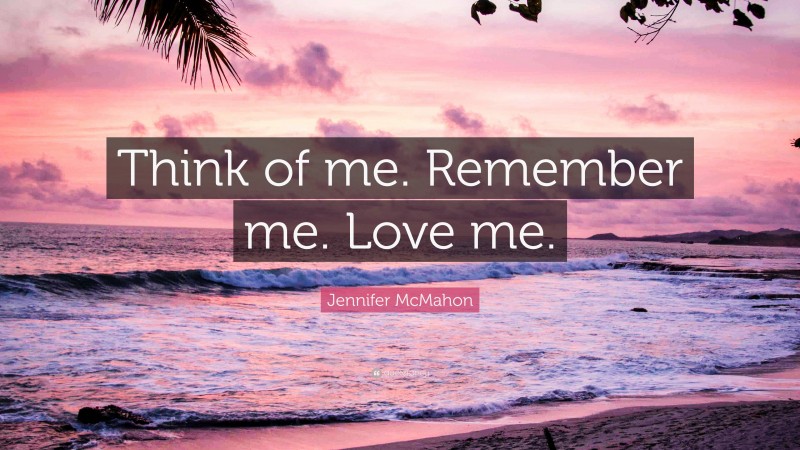 Jennifer McMahon Quote: “Think of me. Remember me. Love me.”
