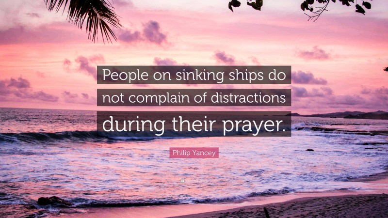 Philip Yancey Quote: “People on sinking ships do not complain of distractions during their prayer.”