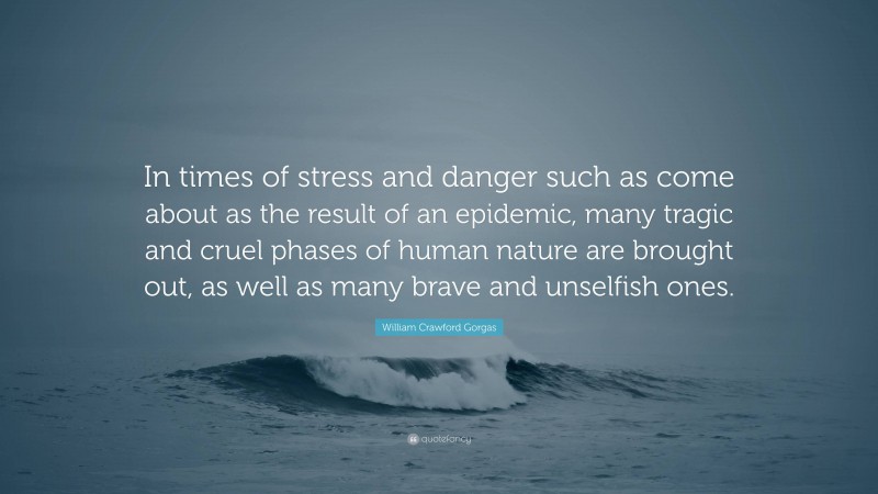 William Crawford Gorgas Quote: “In times of stress and danger such as come about as the result of an epidemic, many tragic and cruel phases of human nature are brought out, as well as many brave and unselfish ones.”