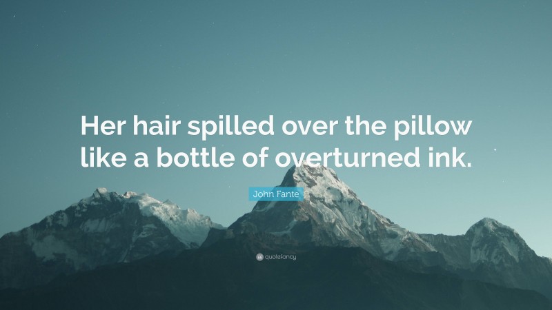 John Fante Quote: “Her hair spilled over the pillow like a bottle of overturned ink.”