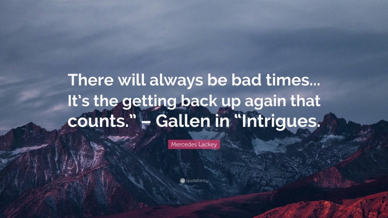 Mercedes Lackey Quote: “There will always be bad times... It’s the getting back up again that counts.” – Gallen in “Intrigues.”