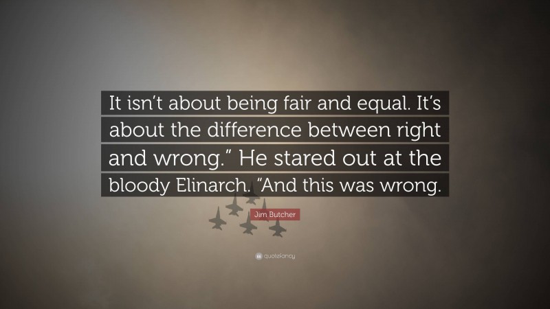 Jim Butcher Quote: “It isn’t about being fair and equal. It’s about the difference between right and wrong.” He stared out at the bloody Elinarch. “And this was wrong.”