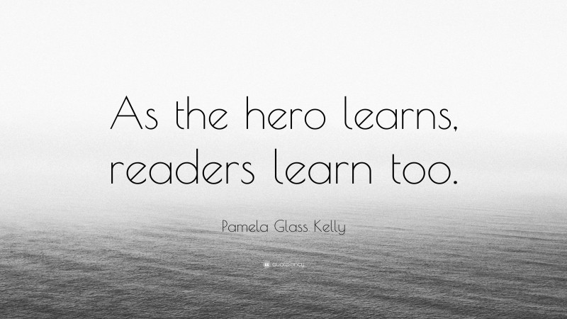 Pamela Glass Kelly Quote: “As the hero learns, readers learn too.”