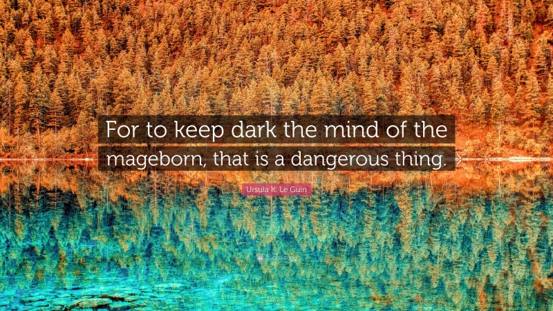 Ursula K. Le Guin Quote: “For to keep dark the mind of the mageborn, that is a dangerous thing.”
